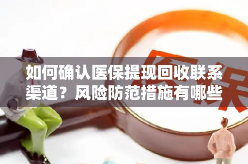 如何确认医保提现回收联系渠道？风险防范措施有哪些？